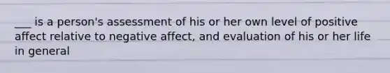 ___ is a person's assessment of his or her own level of positive affect relative to negative affect, and evaluation of his or her life in general