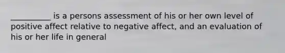 __________ is a persons assessment of his or her own level of positive affect relative to negative affect, and an evaluation of his or her life in general