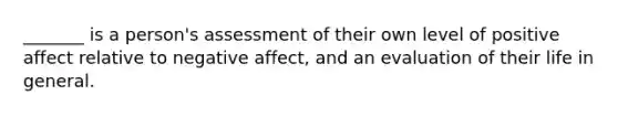 _______ is a person's assessment of their own level of positive affect relative to negative affect, and an evaluation of their life in general.