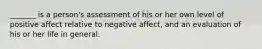 _______ is a person's assessment of his or her own level of positive affect relative to negative affect, and an evaluation of his or her life in general.