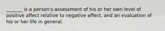 _______ is a person's assessment of his or her own level of positive affect relative to negative affect, and an evaluation of his or her life in general.