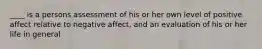 ____ is a persons assessment of his or her own level of positive affect relative to negative affect, and an evaluation of his or her life in general