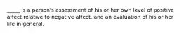 _____ is a person's assessment of his or her own level of positive affect relative to negative affect, and an evaluation of his or her life in general.