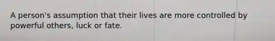 A person's assumption that their lives are more controlled by powerful others, luck or fate.