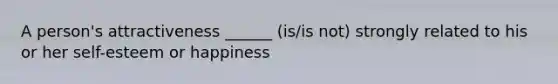 A person's attractiveness ______ (is/is not) strongly related to his or her self-esteem or happiness