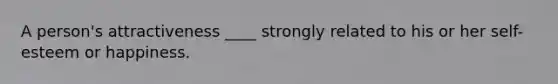 A person's attractiveness ____ strongly related to his or her self-esteem or happiness.