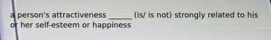 a person's attractiveness ______ (is/ is not) strongly related to his or her self-esteem or happiness