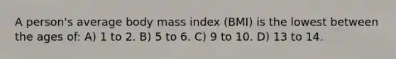 A person's average body mass index (BMI) is the lowest between the ages of: A) 1 to 2. B) 5 to 6. C) 9 to 10. D) 13 to 14.