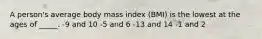 A person's average body mass index (BMI) is the lowest at the ages of _____. -9 and 10 -5 and 6 -13 and 14 -1 and 2