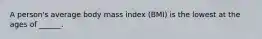 A person's average body mass index (BMI) is the lowest at the ages of ______.