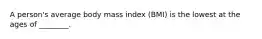 A person's average body mass index (BMI) is the lowest at the ages of ________.