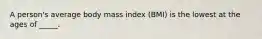 A person's average body mass index (BMI) is the lowest at the ages of _____.