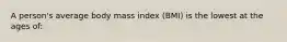 A person's average body mass index (BMI) is the lowest at the ages of: