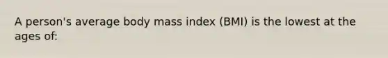 A person's average body mass index (BMI) is the lowest at the ages of: