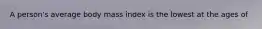 A person's average body mass index is the lowest at the ages of