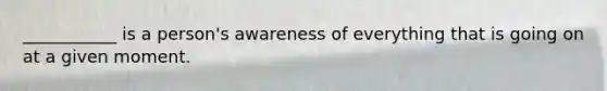 ___________ is a person's awareness of everything that is going on at a given moment.