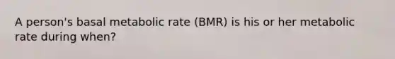 A person's basal metabolic rate (BMR) is his or her metabolic rate during when?