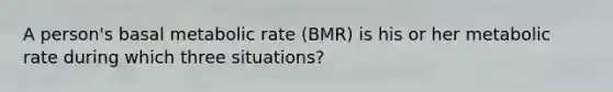 A person's basal metabolic rate (BMR) is his or her metabolic rate during which three situations?