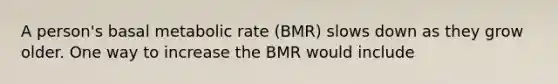 A person's basal metabolic rate (BMR) slows down as they grow older. One way to increase the BMR would include