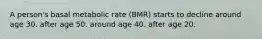 A person's basal metabolic rate (BMR) starts to decline around age 30. after age 50. around age 40. after age 20.