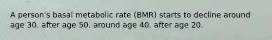 A person's basal metabolic rate (BMR) starts to decline around age 30. after age 50. around age 40. after age 20.