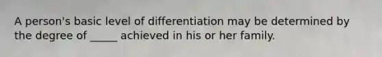 A person's basic level of differentiation may be determined by the degree of _____ achieved in his or her family.