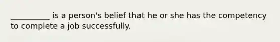 __________ is a person's belief that he or she has the competency to complete a job successfully.