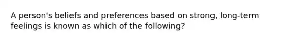 A person's beliefs and preferences based on strong, long-term feelings is known as which of the following?