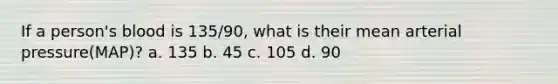 If a person's blood is 135/90, what is their mean arterial pressure(MAP)? a. 135 b. 45 c. 105 d. 90