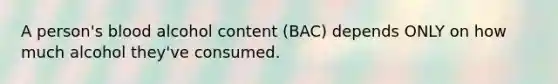 A person's blood alcohol content (BAC) depends ONLY on how much alcohol they've consumed.
