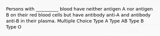 Persons with __________ blood have neither antigen A nor antigen B on their red blood cells but have antibody anti-A and antibody anti-B in their plasma. Multiple Choice Type A Type AB Type B Type O