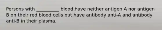 Persons with __________ blood have neither antigen A nor antigen B on their red blood cells but have antibody anti-A and antibody anti-B in their plasma.