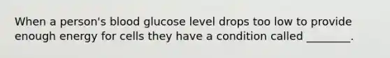 When a person's blood glucose level drops too low to provide enough energy for cells they have a condition called ________.