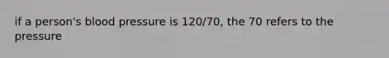 if a person's <a href='https://www.questionai.com/knowledge/kD0HacyPBr-blood-pressure' class='anchor-knowledge'>blood pressure</a> is 120/70, the 70 refers to the pressure