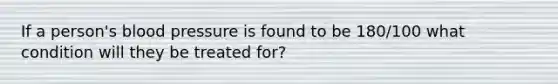 If a person's blood pressure is found to be 180/100 what condition will they be treated for?