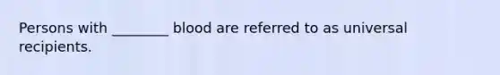 Persons with ________ blood are referred to as universal recipients.