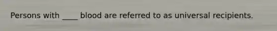 Persons with ____ blood are referred to as universal recipients.