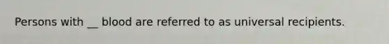 Persons with __ blood are referred to as universal recipients.