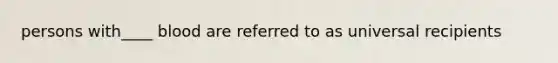 persons with____ blood are referred to as universal recipients