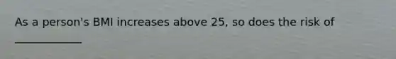 As a person's BMI increases above 25, so does the risk of ____________