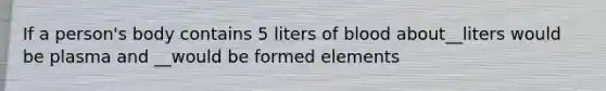 If a person's body contains 5 liters of blood about__liters would be plasma and __would be formed elements