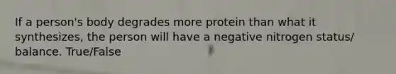 If a person's body degrades more protein than what it synthesizes, the person will have a negative nitrogen status/ balance. True/False