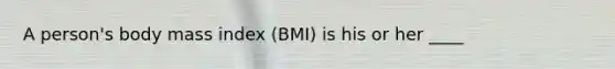 A person's body mass index (BMI) is his or her ____