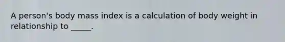 A person's body mass index is a calculation of body weight in relationship to _____.