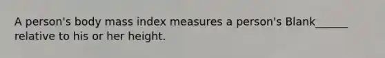 A person's body mass index measures a person's Blank______ relative to his or her height.