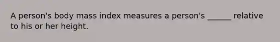 A person's body mass index measures a person's ______ relative to his or her height.