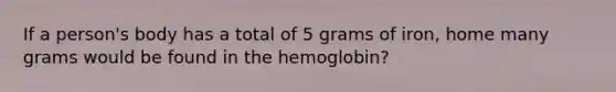 If a person's body has a total of 5 grams of iron, home many grams would be found in the hemoglobin?