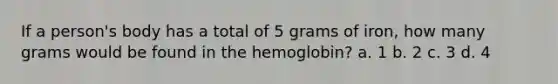 If a person's body has a total of 5 grams of iron, how many grams would be found in the hemoglobin? a. 1 b. 2 c. 3 d. 4