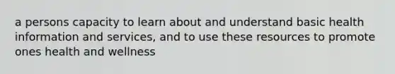 a persons capacity to learn about and understand basic health information and services, and to use these resources to promote ones health and wellness