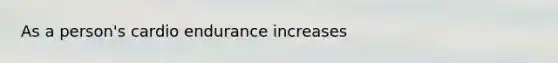 As a person's cardio endurance increases